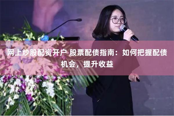 网上炒股配资开户 股票配债指南：如何把握配债机会，提升收益