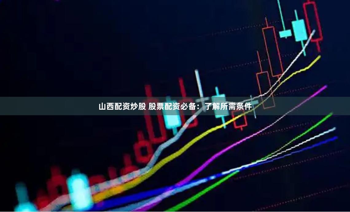 山西配资炒股 股票配资必备：了解所需条件