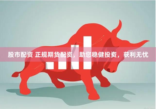股市配资 正规期货配资，助您稳健投资，获利无忧