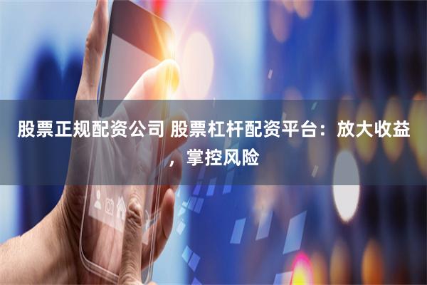 股票正规配资公司 股票杠杆配资平台：放大收益，掌控风险