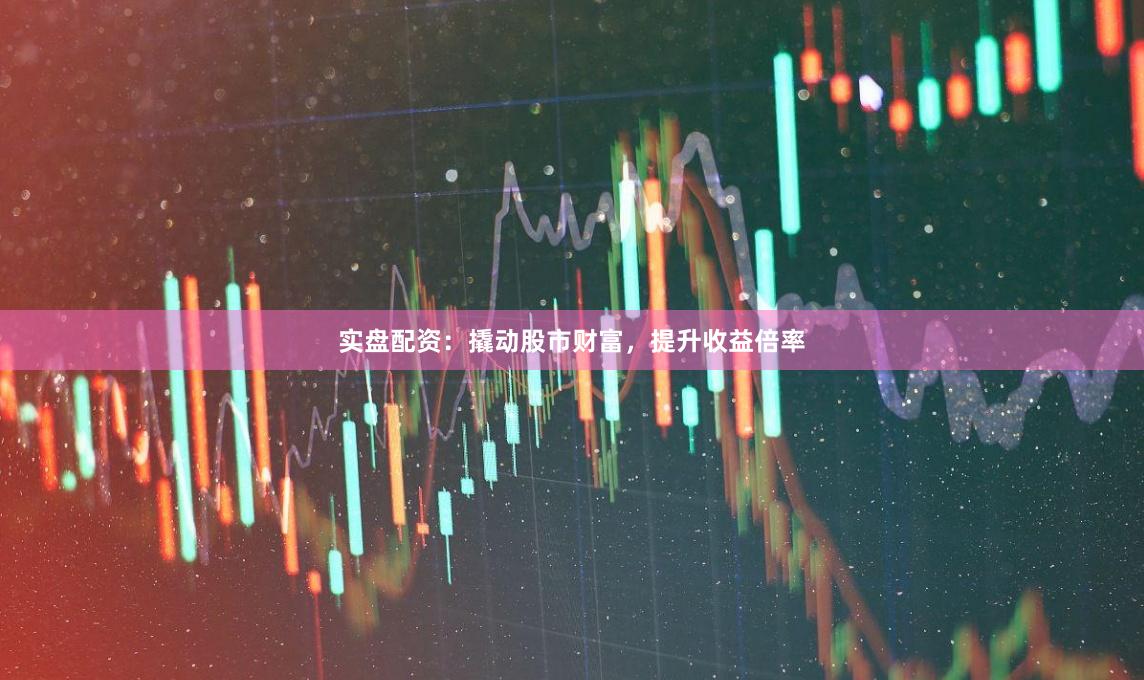 实盘配资：撬动股市财富，提升收益倍率
