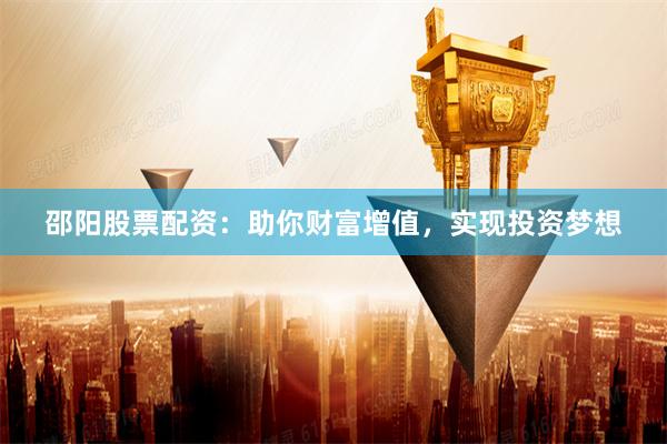 邵阳股票配资：助你财富增值，实现投资梦想