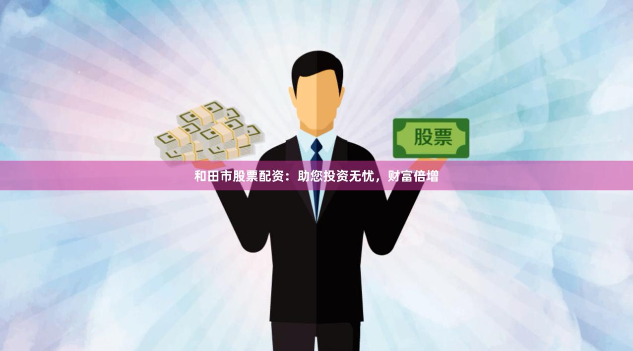 和田市股票配资：助您投资无忧，财富倍增
