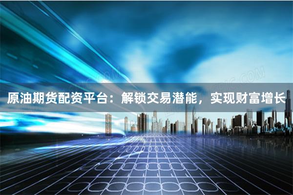 原油期货配资平台：解锁交易潜能，实现财富增长