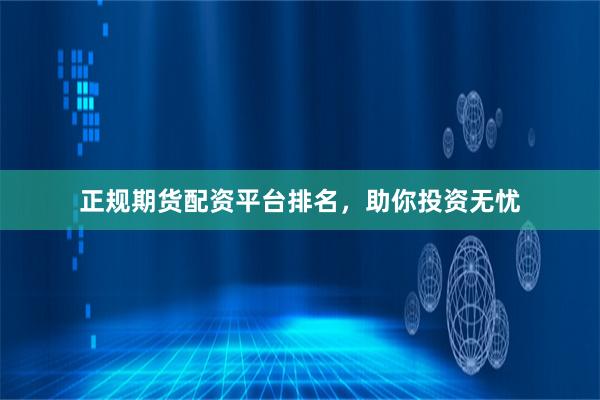 正规期货配资平台排名，助你投资无忧