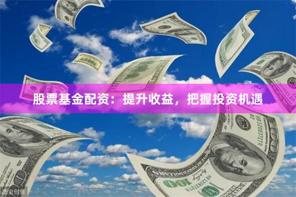 股票基金配资：提升收益，把握投资机遇