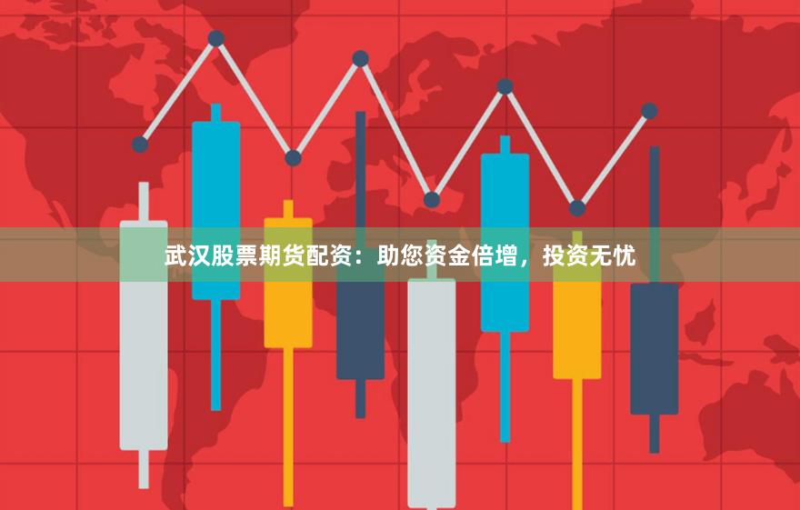 武汉股票期货配资：助您资金倍增，投资无忧