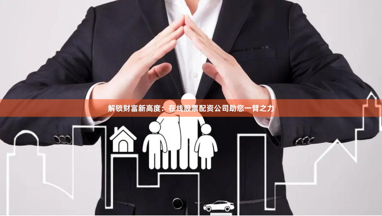 解锁财富新高度：在线股票配资公司助您一臂之力