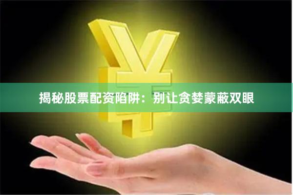 揭秘股票配资陷阱：别让贪婪蒙蔽双眼