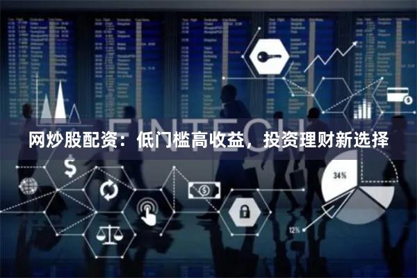 网炒股配资：低门槛高收益，投资理财新选择