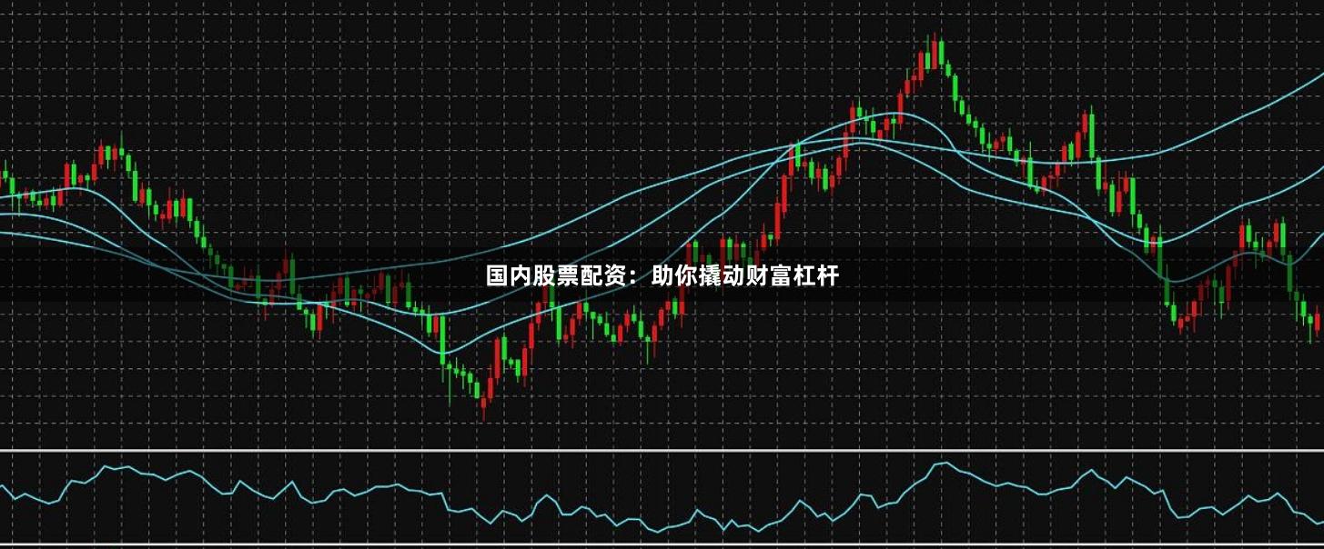 国内股票配资：助你撬动财富杠杆