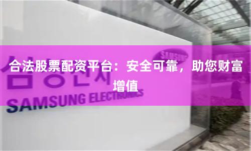 合法股票配资平台：安全可靠，助您财富增值