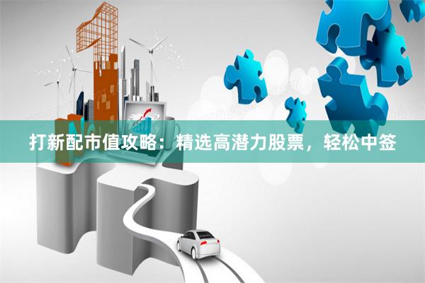 打新配市值攻略：精选高潜力股票，轻松中签