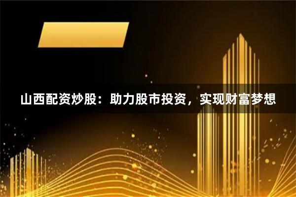 山西配资炒股：助力股市投资，实现财富梦想
