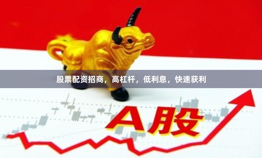 股票配资招商，高杠杆，低利息，快速获利