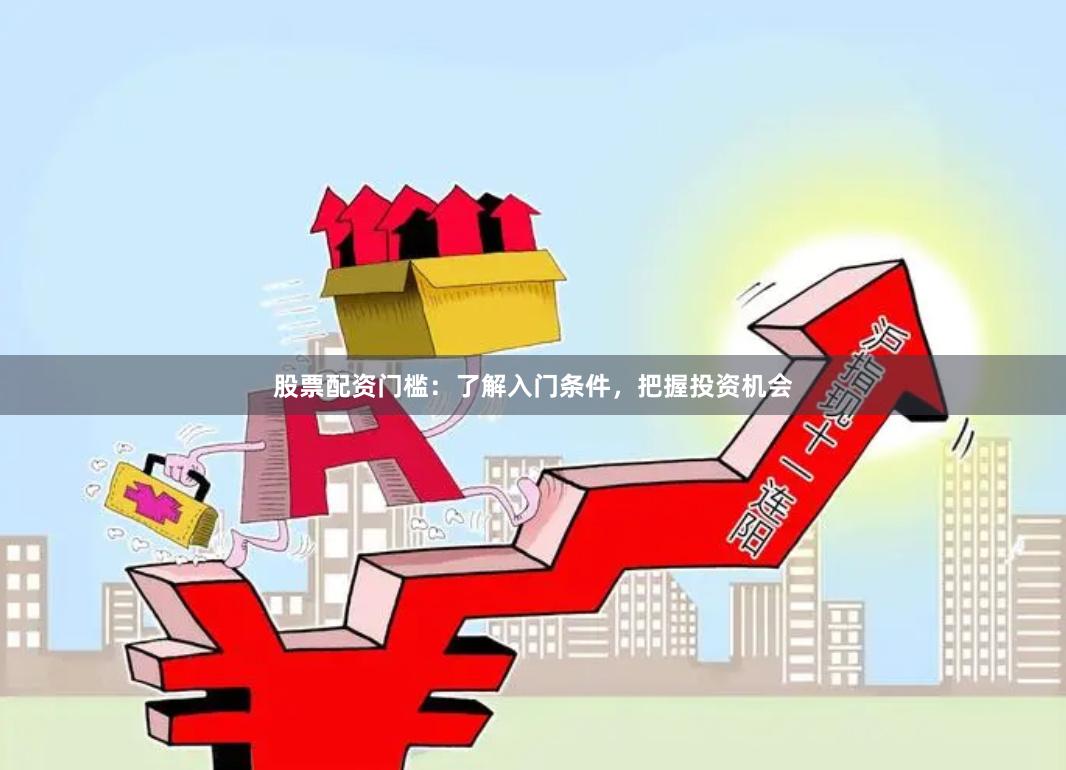 股票配资门槛：了解入门条件，把握投资机会