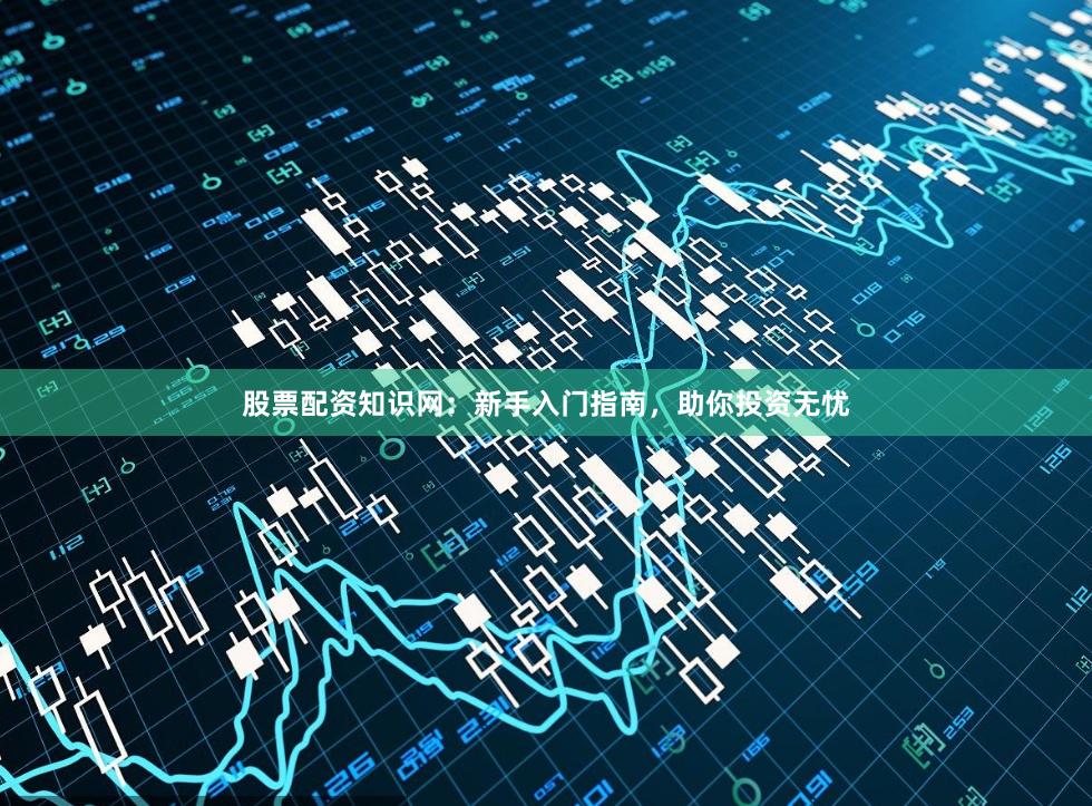 股票配资知识网：新手入门指南，助你投资无忧