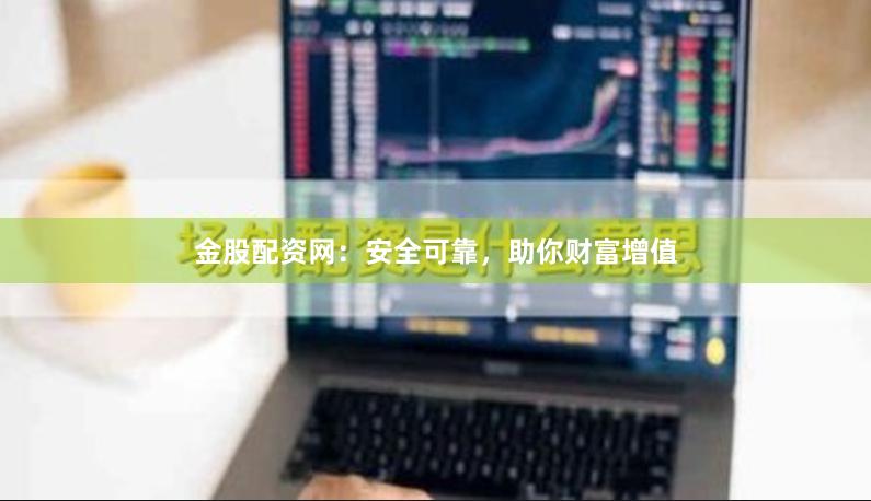 金股配资网：安全可靠，助你财富增值