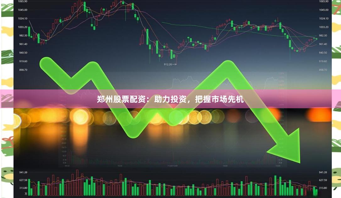 郑州股票配资：助力投资，把握市场先机