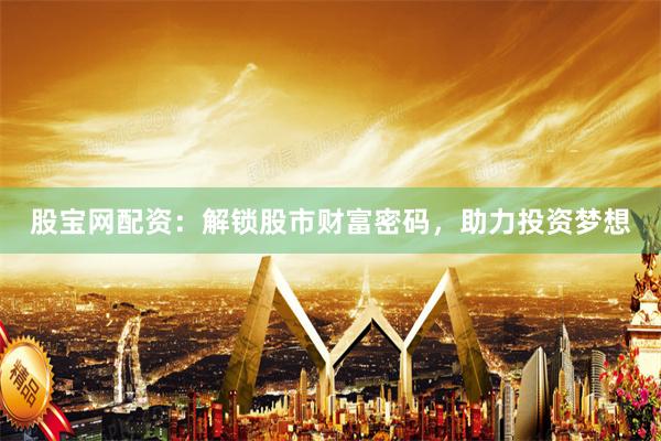 股宝网配资：解锁股市财富密码，助力投资梦想