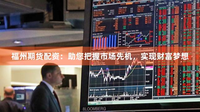 福州期货配资：助您把握市场先机，实现财富梦想