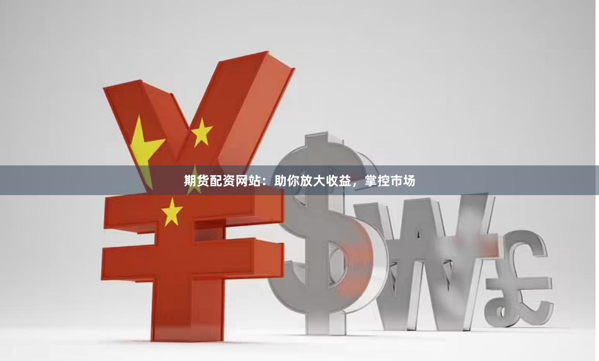 期货配资网站：助你放大收益，掌控市场