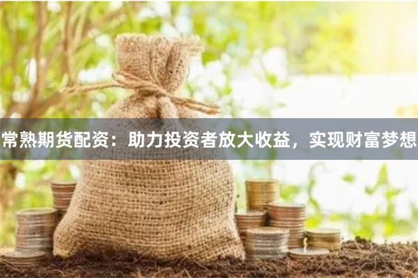 常熟期货配资：助力投资者放大收益，实现财富梦想