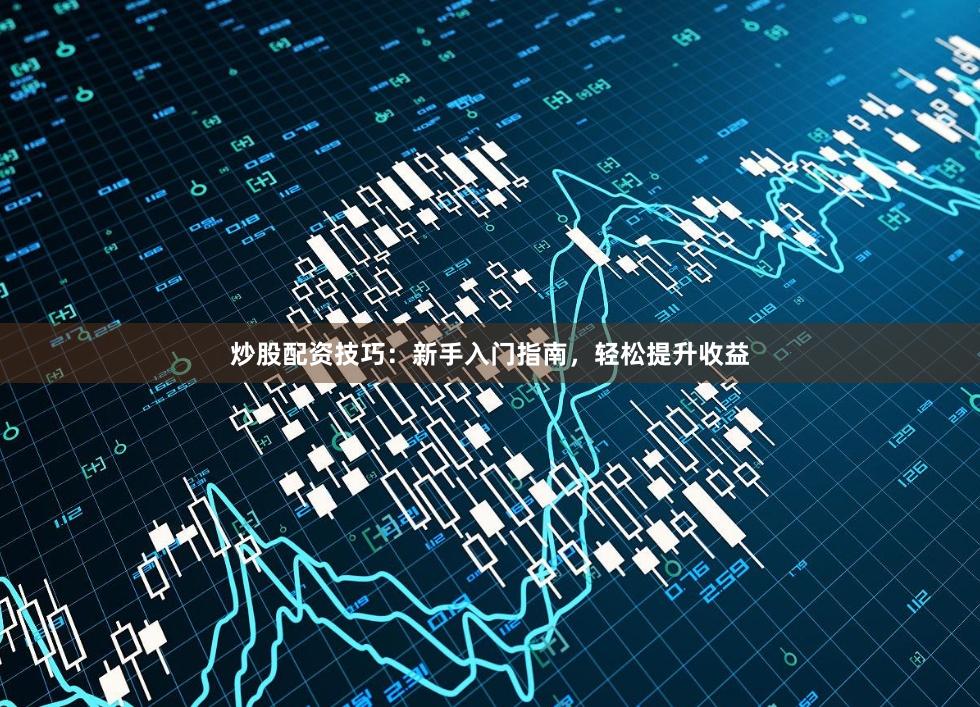 炒股配资技巧：新手入门指南，轻松提升收益