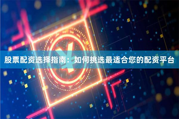 股票配资选择指南：如何挑选最适合您的配资平台