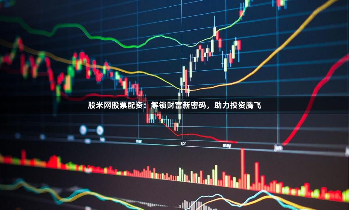 股米网股票配资：解锁财富新密码，助力投资腾飞