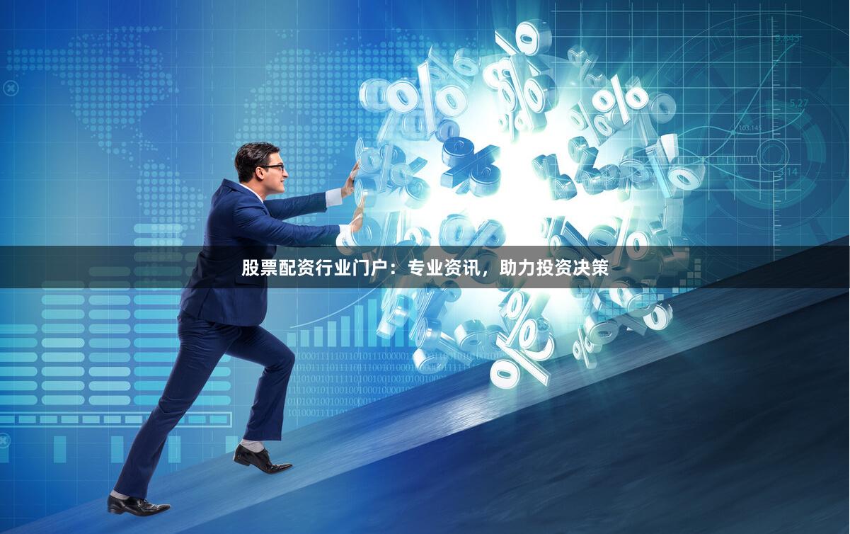 股票配资行业门户：专业资讯，助力投资决策