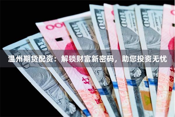 温州期货配资：解锁财富新密码，助您投资无忧