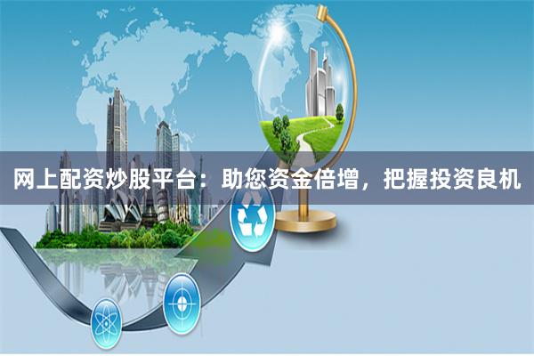 网上配资炒股平台：助您资金倍增，把握投资良机