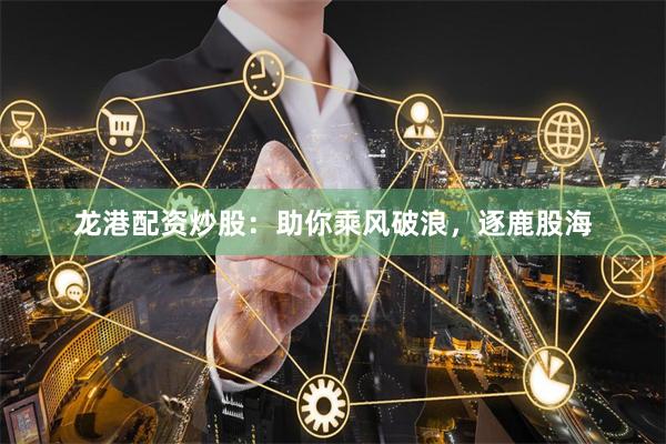 龙港配资炒股：助你乘风破浪，逐鹿股海