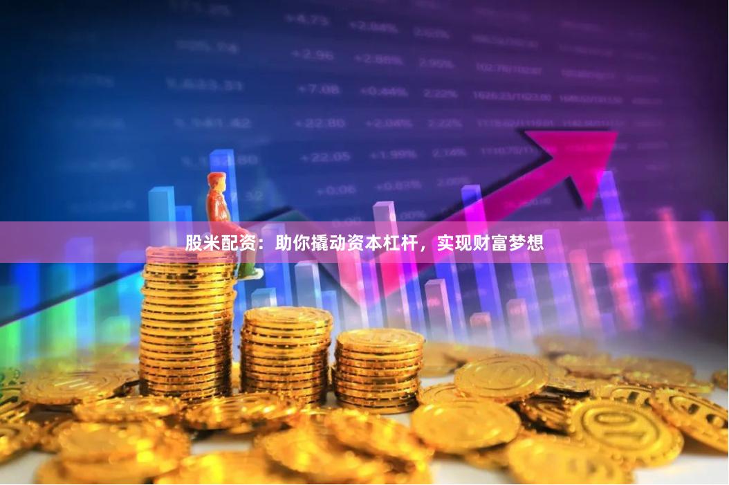 股米配资：助你撬动资本杠杆，实现财富梦想