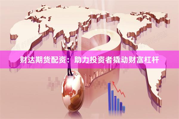 财达期货配资：助力投资者撬动财富杠杆