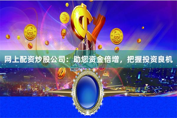 网上配资炒股公司：助您资金倍增，把握投资良机