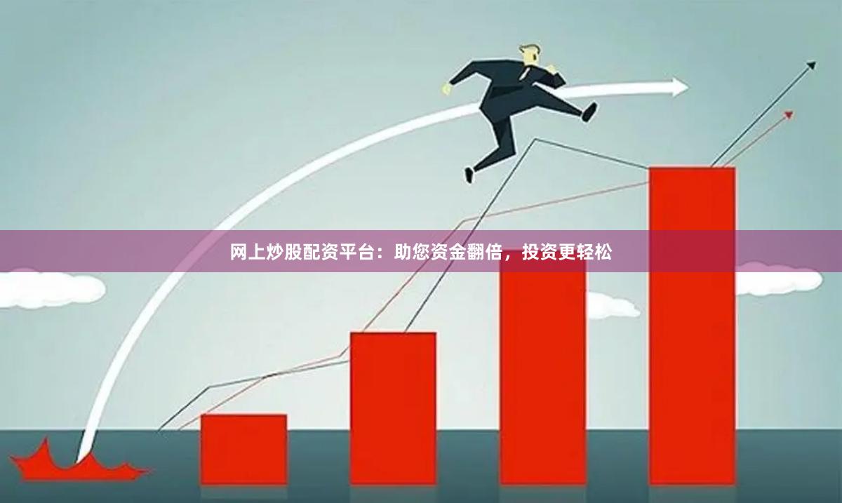 网上炒股配资平台：助您资金翻倍，投资更轻松