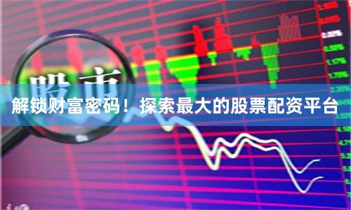 解锁财富密码！探索最大的股票配资平台