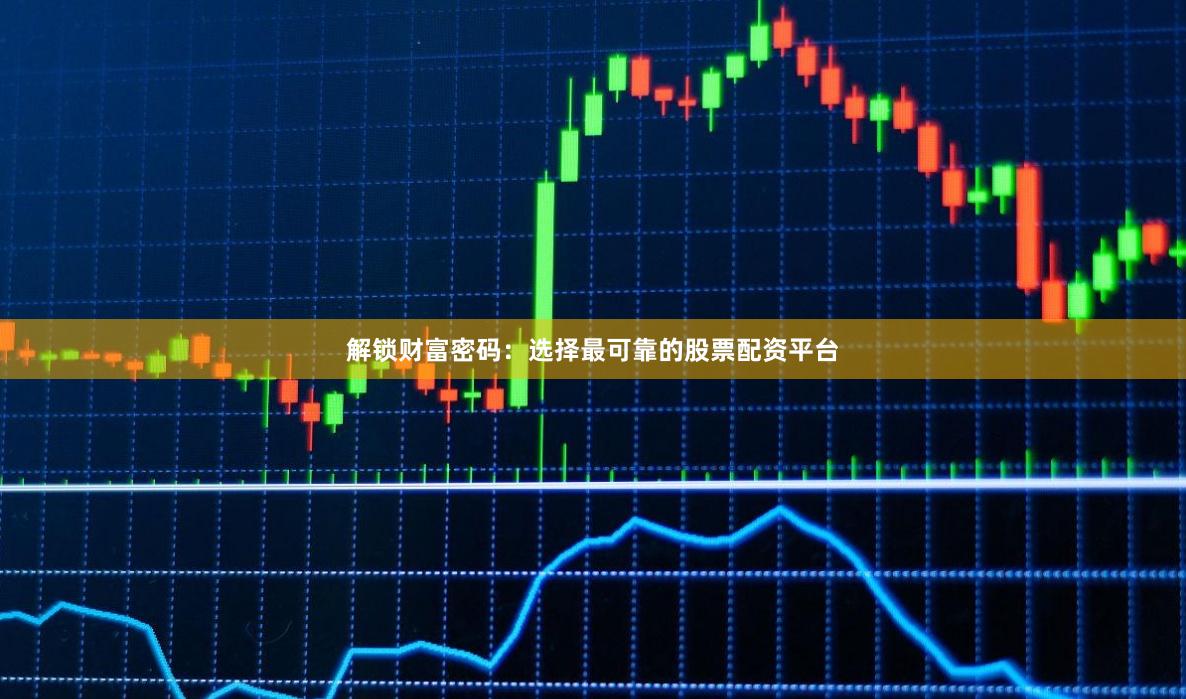 解锁财富密码：选择最可靠的股票配资平台