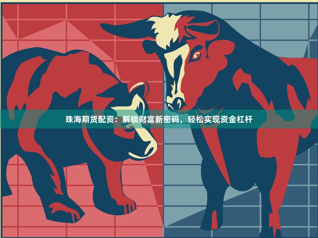 珠海期货配资：解锁财富新密码，轻松实现资金杠杆