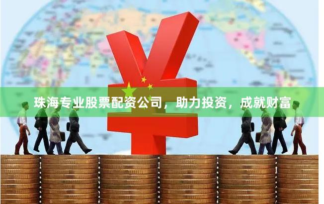 珠海专业股票配资公司，助力投资，成就财富