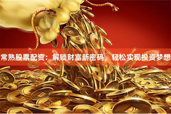 常熟股票配资：解锁财富新密码，轻松实现投资梦想