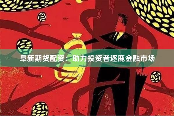 阜新期货配资：助力投资者逐鹿金融市场