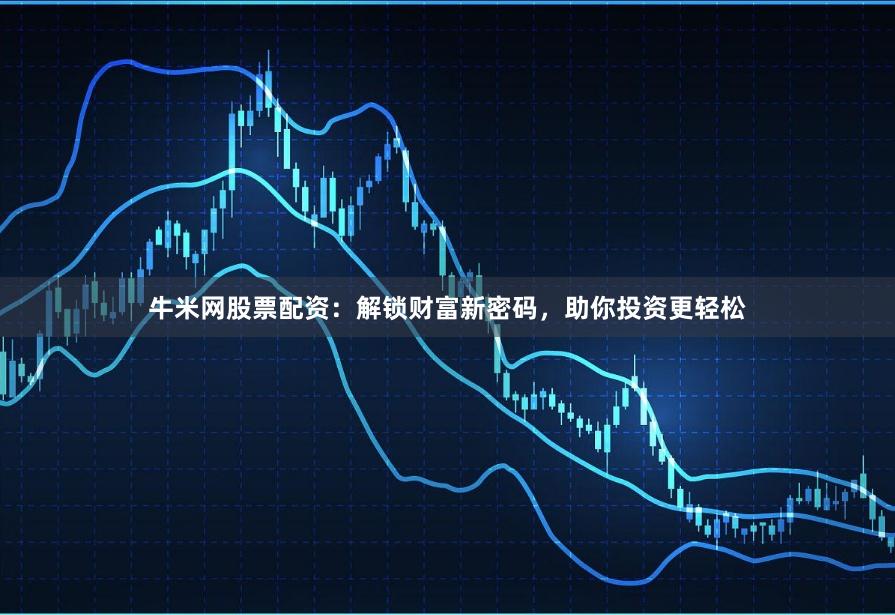 牛米网股票配资：解锁财富新密码，助你投资更轻松