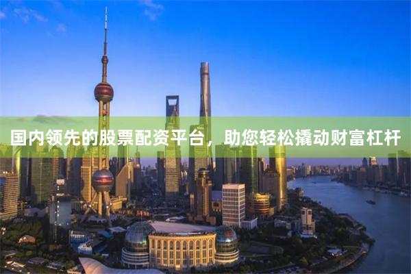 国内领先的股票配资平台，助您轻松撬动财富杠杆