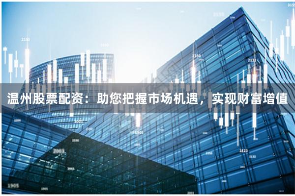 温州股票配资：助您把握市场机遇，实现财富增值