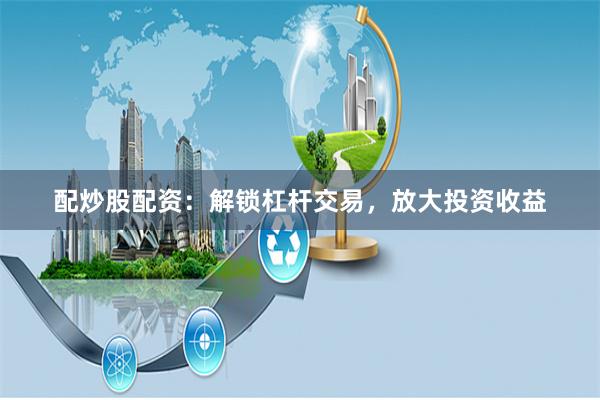 配炒股配资：解锁杠杆交易，放大投资收益