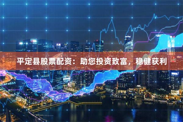 平定县股票配资：助您投资致富，稳健获利