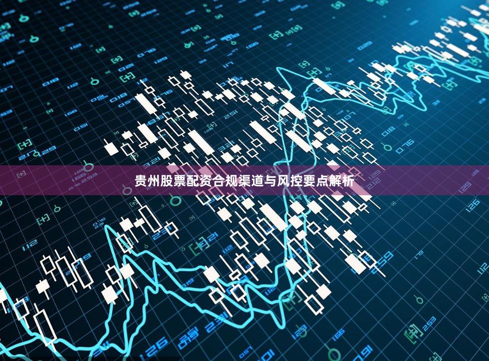 贵州股票配资合规渠道与风控要点解析